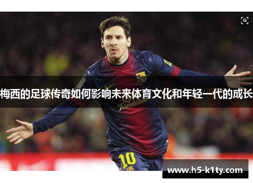 梅西的足球传奇如何影响未来体育文化和年轻一代的成长