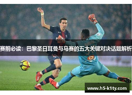 赛前必读：巴黎圣日耳曼与马赛的五大关键对决话题解析