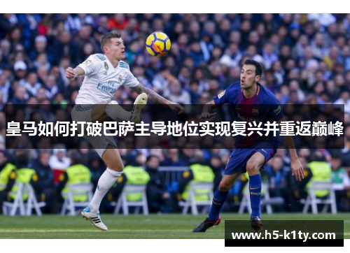 皇马如何打破巴萨主导地位实现复兴并重返巅峰