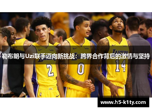 勒布朗与Uzi联手迈向新挑战：跨界合作背后的激情与坚持