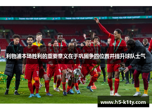 利物浦本场胜利的重要意义在于巩固争四位置并提升球队士气