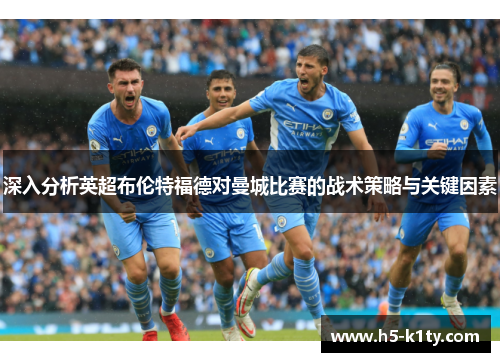 深入分析英超布伦特福德对曼城比赛的战术策略与关键因素