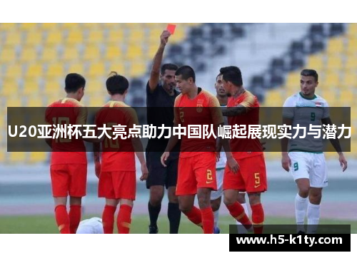 U20亚洲杯五大亮点助力中国队崛起展现实力与潜力