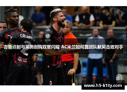 吉鲁点射与莱奥倒钩双星闪耀 AC米兰如何靠团队默契击败对手