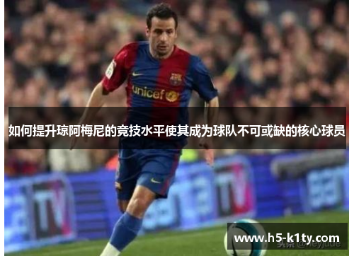 如何提升琼阿梅尼的竞技水平使其成为球队不可或缺的核心球员