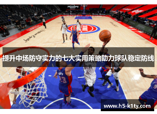 提升中场防守实力的七大实用策略助力球队稳定防线