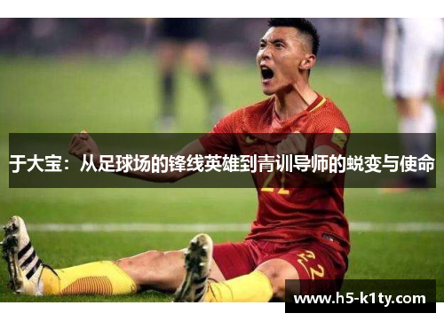 于大宝：从足球场的锋线英雄到青训导师的蜕变与使命