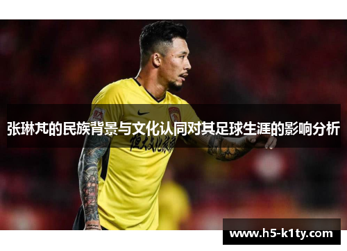 张琳芃的民族背景与文化认同对其足球生涯的影响分析
