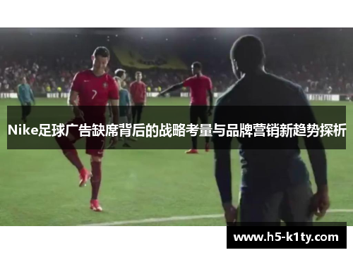 Nike足球广告缺席背后的战略考量与品牌营销新趋势探析