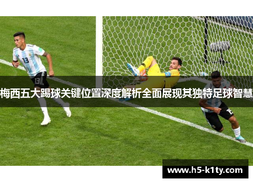梅西五大踢球关键位置深度解析全面展现其独特足球智慧
